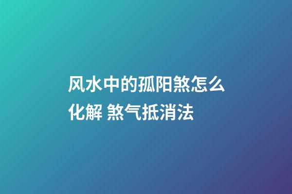 风水中的孤阳煞怎么化解 煞气抵消法